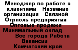 Менеджер по работе с клиентами › Название организации ­ Связной › Отрасль предприятия ­ Оптовые продажи › Минимальный оклад ­ 28 000 - Все города Работа » Вакансии   . Камчатский край,Петропавловск-Камчатский г.